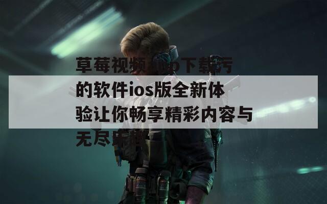 草莓视频app下载污的软件ios版全新体验让你畅享精彩内容与无尽乐趣