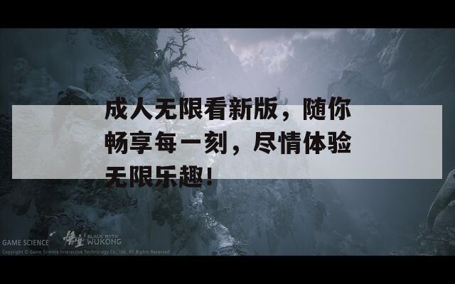 成人无限看新版，随你畅享每一刻，尽情体验无限乐趣！