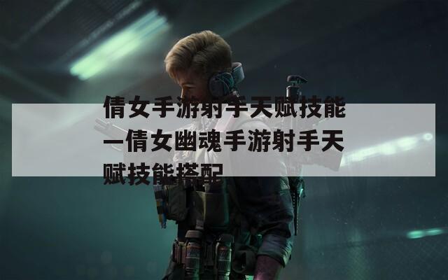 倩女手游射手天赋技能—倩女幽魂手游射手天赋技能搭配