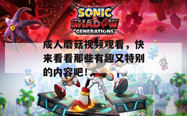 成人蘑菇视频观看，快来看看那些有趣又特别的内容吧！
