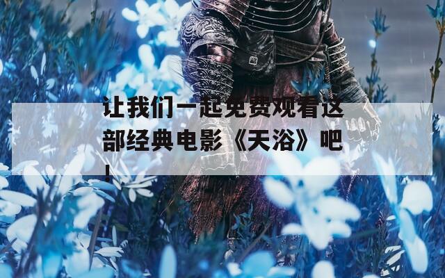 让我们一起免费观看这部经典电影《天浴》吧！
