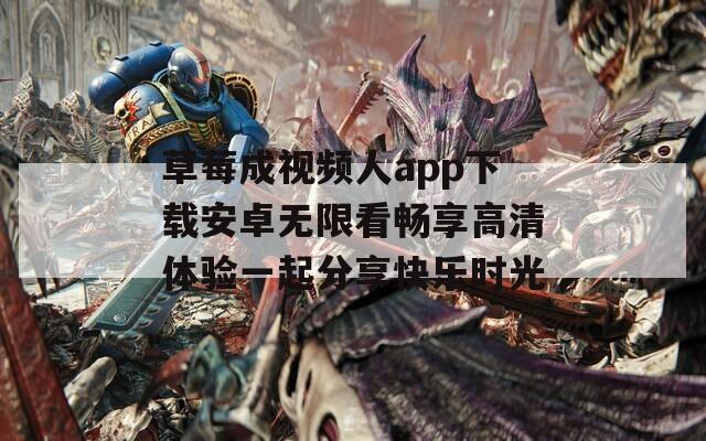 草莓成视频人app下载安卓无限看畅享高清体验一起分享快乐时光
