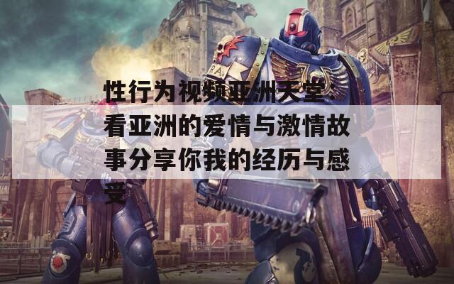 性行为视频亚洲天堂：看亚洲的爱情与激情故事分享你我的经历与感受