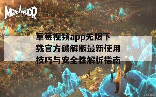 草莓视频app无限下载官方破解版最新使用技巧与安全性解析指南