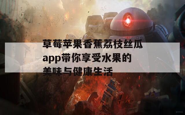 草莓苹果香蕉荔枝丝瓜app带你享受水果的美味与健康生活