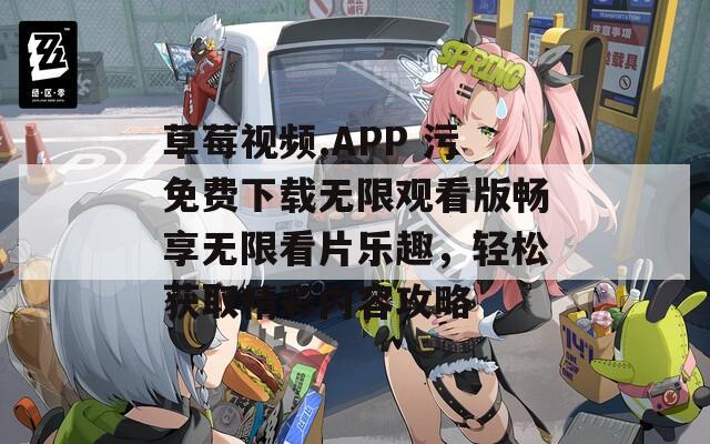 草莓视频.APP 污免费下载无限观看版畅享无限看片乐趣，轻松获取精彩内容攻略
