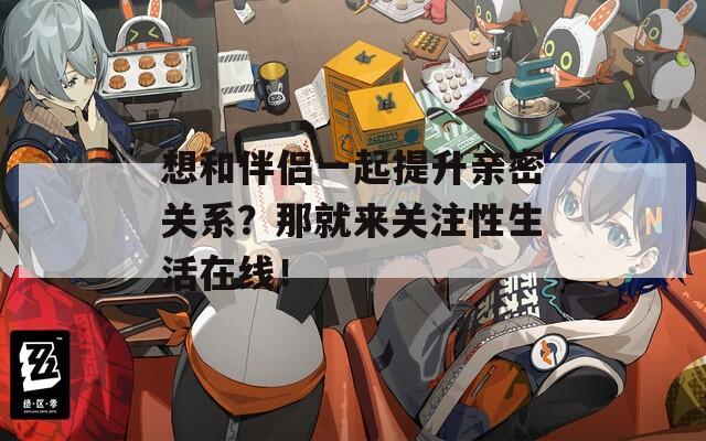 想和伴侣一起提升亲密关系？那就来关注性生活在线！