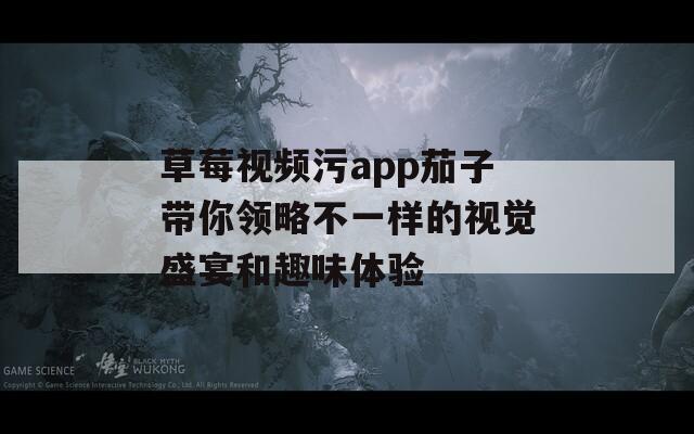 草莓视频污app茄子带你领略不一样的视觉盛宴和趣味体验