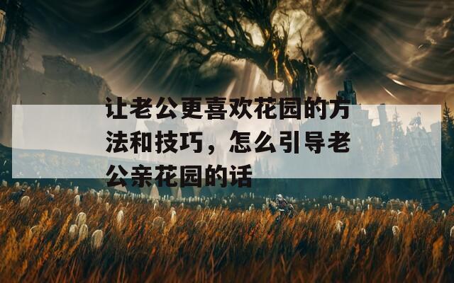 让老公更喜欢花园的方法和技巧，怎么引导老公亲花园的话