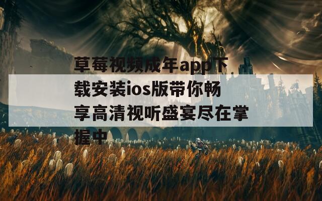 草莓视频成年app下载安装ios版带你畅享高清视听盛宴尽在掌握中