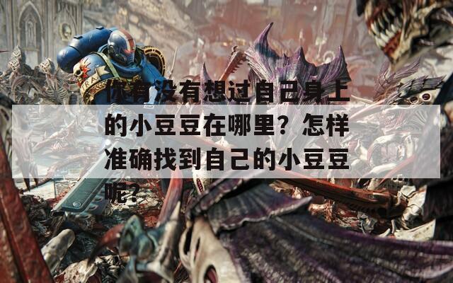 你有没有想过自己身上的小豆豆在哪里？怎样准确找到自己的小豆豆呢？