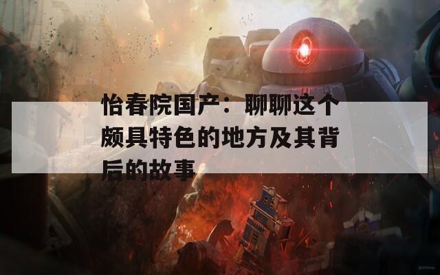 怡春院国产：聊聊这个颇具特色的地方及其背后的故事