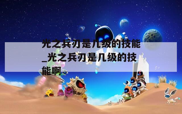 光之兵刃是几级的技能_光之兵刃是几级的技能啊