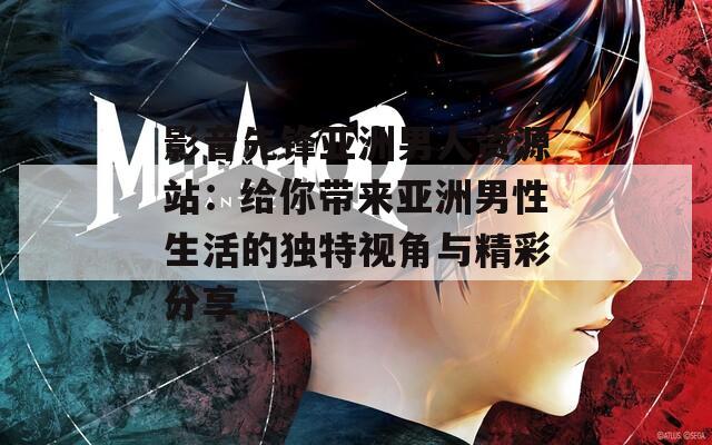 影音先锋亚洲男人资源站：给你带来亚洲男性生活的独特视角与精彩分享