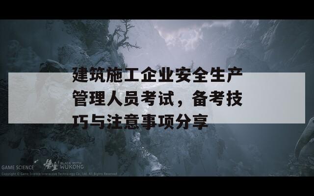 建筑施工企业安全生产管理人员考试，备考技巧与注意事项分享