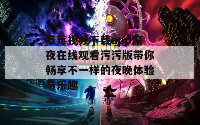 草莓视频下载app深夜在线观看污污版带你畅享不一样的夜晚体验与乐趣