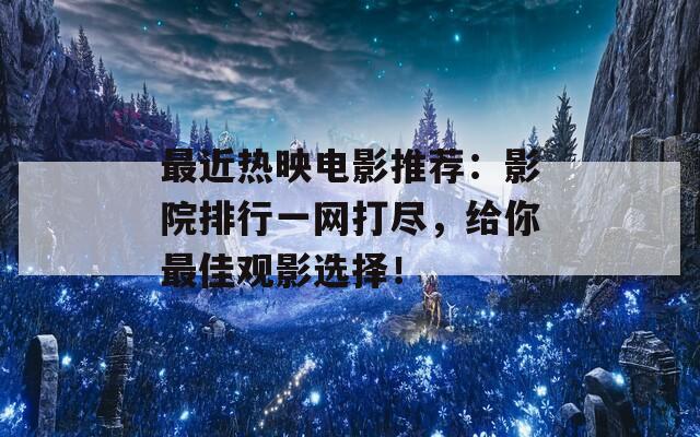 最近热映电影推荐：影院排行一网打尽，给你最佳观影选择！