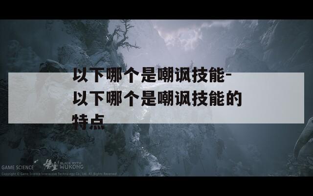 以下哪个是嘲讽技能-以下哪个是嘲讽技能的特点