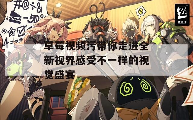草莓视频污带你走进全新视界感受不一样的视觉盛宴