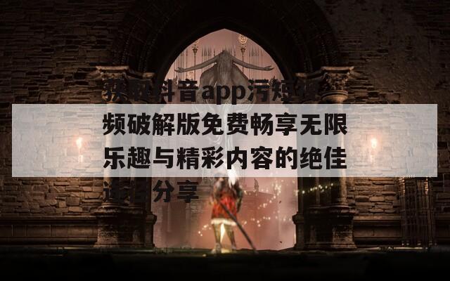 获取抖音app污短视频破解版免费畅享无限乐趣与精彩内容的绝佳途径分享