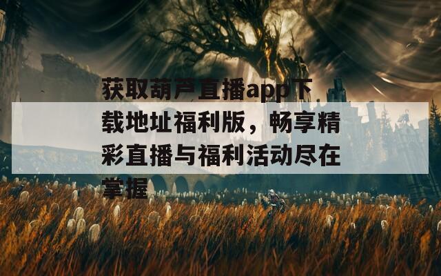 获取葫芦直播app下载地址福利版，畅享精彩直播与福利活动尽在掌握