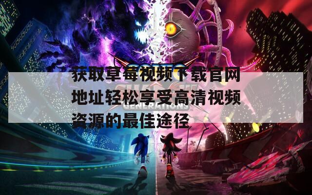 获取草莓视频下载官网地址轻松享受高清视频资源的最佳途径
