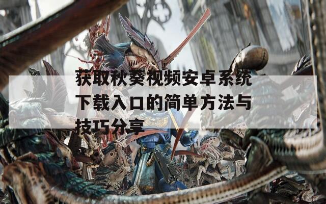 获取秋葵视频安卓系统下载入口的简单方法与技巧分享