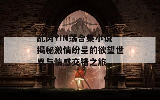 乱肉YIN荡合集小说揭秘激情纷呈的欲望世界与情感交错之旅