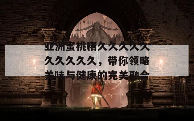 亚洲蜜桃精久久久久久久久久久久，带你领略美味与健康的完美融合
