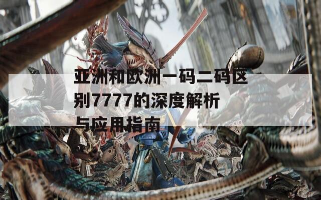亚洲和欧洲一码二码区别7777的深度解析与应用指南