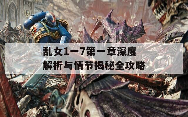 乱女1一7第一章深度解析与情节揭秘全攻略