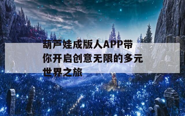 葫芦娃成版人APP带你开启创意无限的多元世界之旅