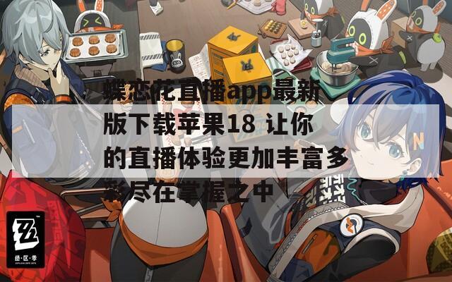 蝶恋花直播app最新版下载苹果18 让你的直播体验更加丰富多彩尽在掌握之中