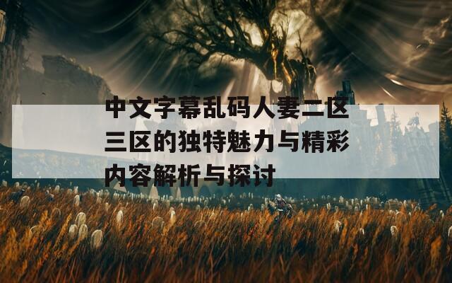 中文字幕乱码人妻二区三区的独特魅力与精彩内容解析与探讨