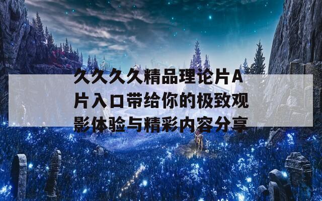 久久久久精品理论片A片入口带给你的极致观影体验与精彩内容分享