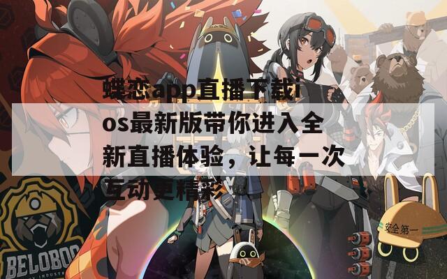 蝶恋app直播下载ios最新版带你进入全新直播体验，让每一次互动更精彩