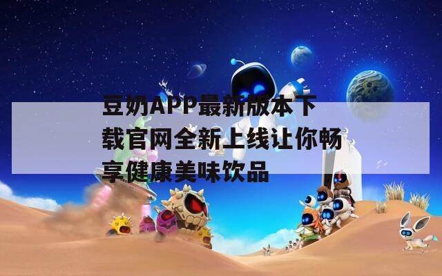 豆奶APP最新版本下载官网全新上线让你畅享健康美味饮品