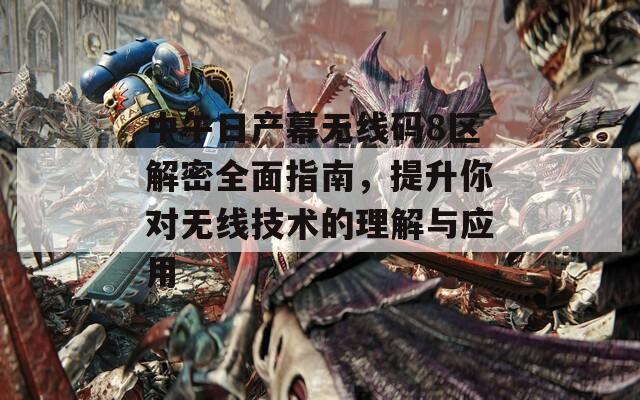 中午日产幕无线码8区解密全面指南，提升你对无线技术的理解与应用