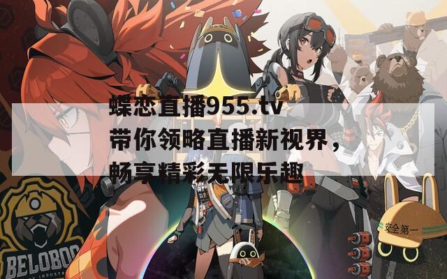蝶恋直播955.tv带你领略直播新视界，畅享精彩无限乐趣