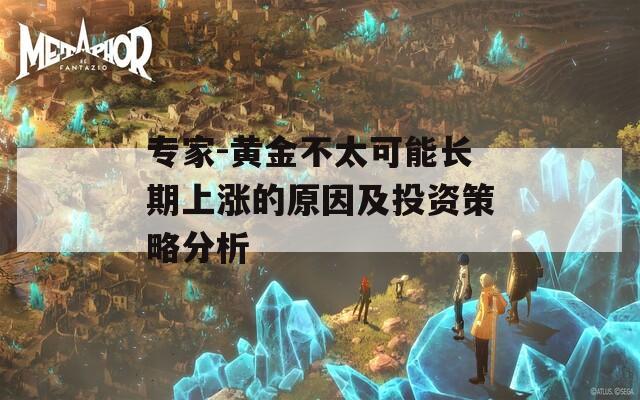 专家-黄金不太可能长期上涨的原因及投资策略分析