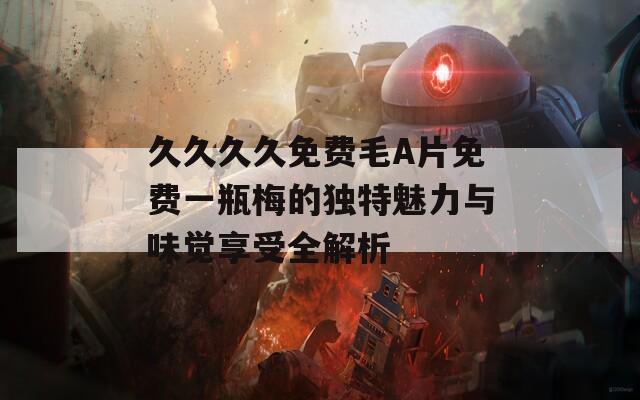 久久久久免费毛A片免费一瓶梅的独特魅力与味觉享受全解析