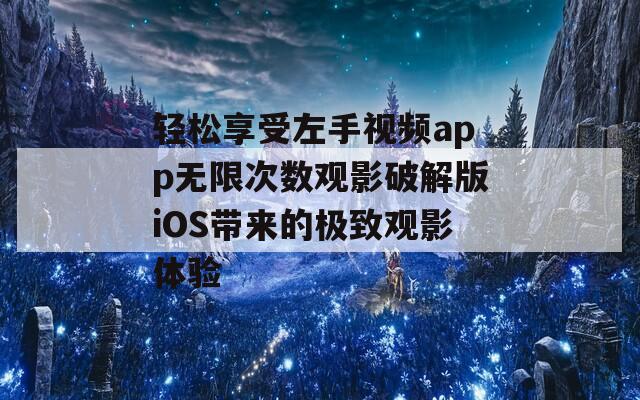 轻松享受左手视频app无限次数观影破解版iOS带来的极致观影体验