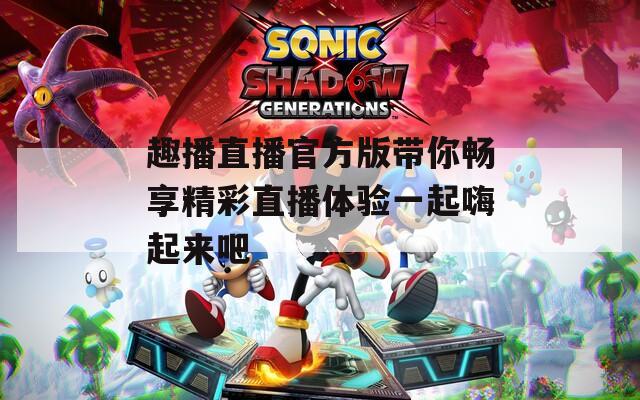 趣播直播官方版带你畅享精彩直播体验一起嗨起来吧