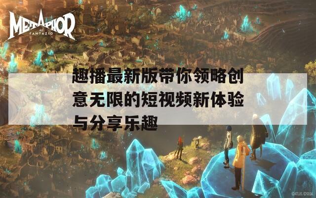趣播最新版带你领略创意无限的短视频新体验与分享乐趣