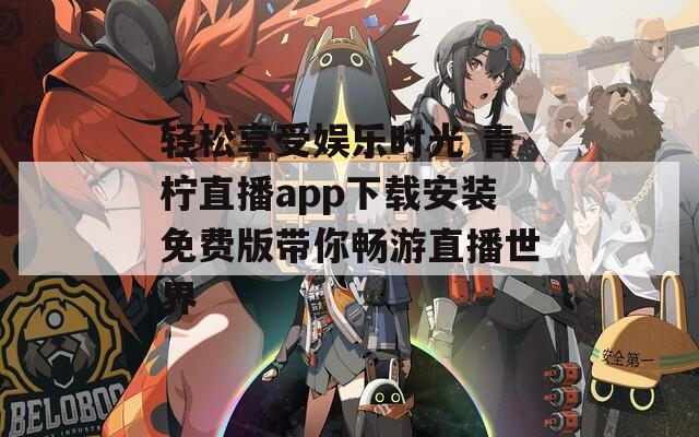 轻松享受娱乐时光 青柠直播app下载安装免费版带你畅游直播世界