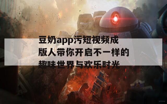 豆奶app污短视频成版人带你开启不一样的趣味世界与欢乐时光