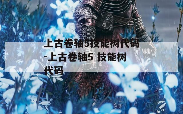 上古卷轴5技能树代码-上古卷轴5 技能树代码