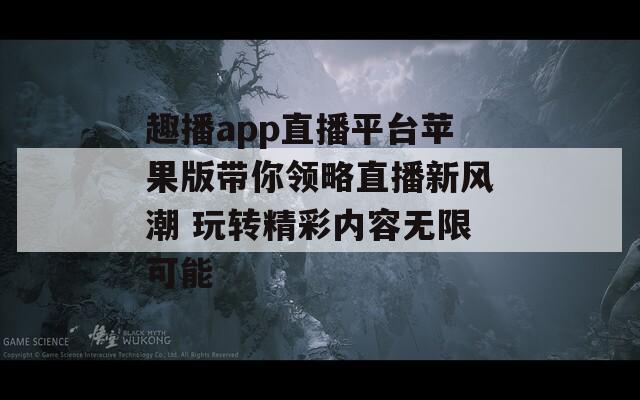 趣播app直播平台苹果版带你领略直播新风潮 玩转精彩内容无限可能