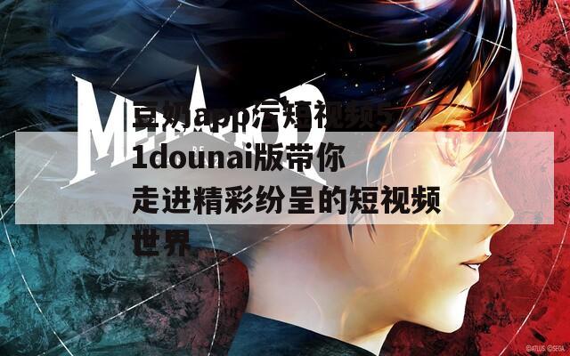 豆奶app污短视频51dounai版带你走进精彩纷呈的短视频世界