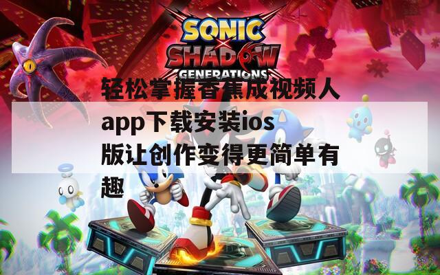 轻松掌握香蕉成视频人app下载安装ios版让创作变得更简单有趣